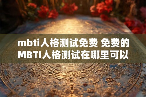mbti人格测试免费 免费的MBTI人格测试在哪里可以做有没有推荐的网站或应用