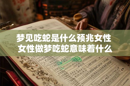 梦见吃蛇是什么预兆女性 女性做梦吃蛇意味着什么 梦见吃蛇是什么预兆女性 女性做梦吃蛇意味着什么