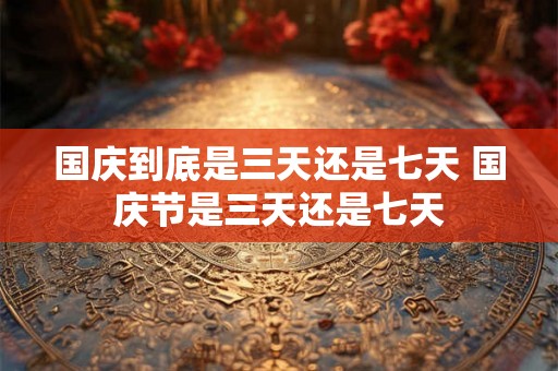 国庆到底是三天还是七天 国庆节是三天还是七天