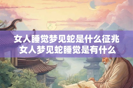 女人睡觉梦见蛇是什么征兆 女人梦见蛇睡觉是有什么预示意义 女人睡觉梦见蛇是什么征兆 女人梦见蛇睡觉是有什么预示意义