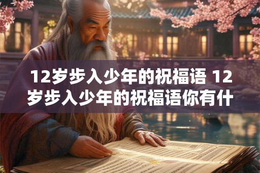 12岁步入少年的祝福语 12岁步入少年的祝福语你有什么对这一阶段的祝福和期望