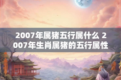 2007年属猪五行属什么 2007年生肖属猪的五行属性是什么