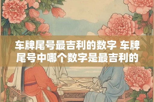 车牌尾号最吉利的数字 车牌尾号中哪个数字是最吉利的