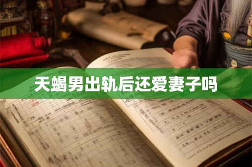 天蝎男出轨后还爱妻子吗
