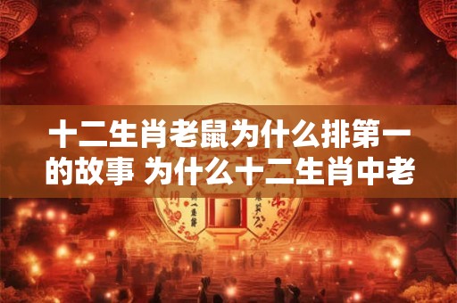十二生肖老鼠为什么排第一的故事 为什么十二生肖中老鼠排名第一的故事是什么