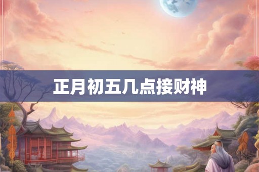 正月初五几点接财神