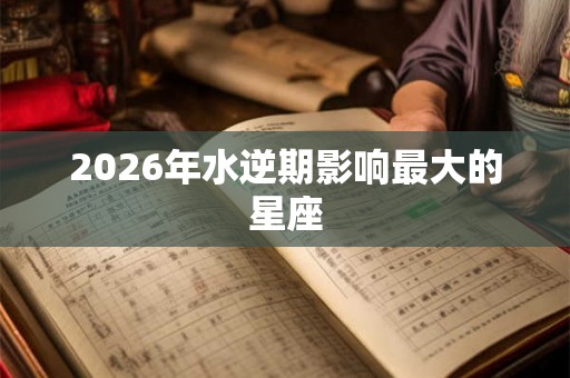 2026年水逆期影响最大的星座