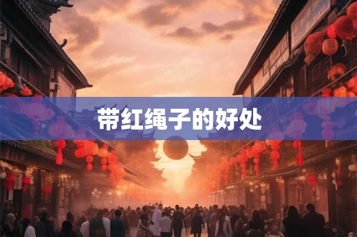 带红绳子的好处 带红绳子的好处