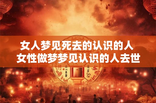 女人梦见死去的认识的人 女性做梦梦见认识的人去世是什么意思