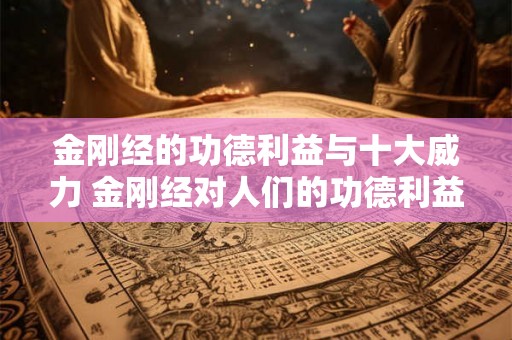 金刚经的功德利益与十大威力 金刚经对人们的功德利益和十大威力有哪些影响