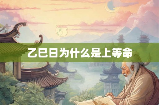 乙巳日为什么是上等命 乙巳日为什么是上等命