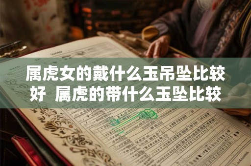 属虎女的戴什么玉吊坠比较好 属虎的带什么玉坠比较好 属虎女的戴什么玉吊坠比较好 属虎的带什么玉坠比较好