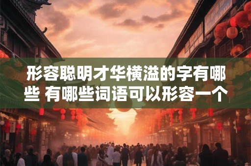 形容聪明才华横溢的字有哪些 有哪些词语可以形容一个人聪明才华横溢
