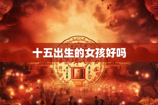十五出生的女孩好吗