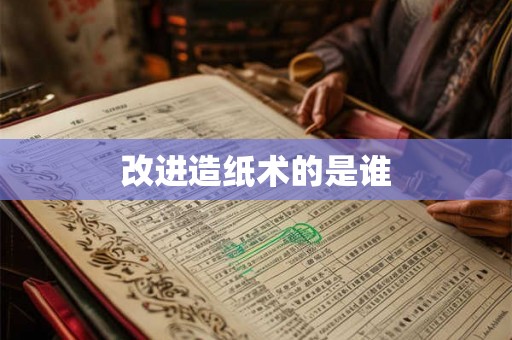 改进造纸术的是谁 改进造纸术的是谁