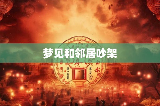 梦见和邻居吵架 梦见和邻居吵架