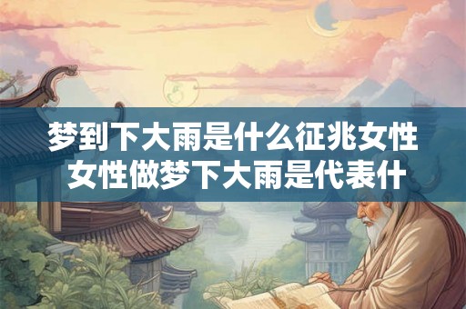梦到下大雨是什么征兆女性 女性做梦下大雨是代表什么征兆