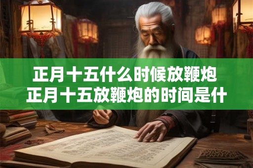 正月十五什么时候放鞭炮 正月十五放鞭炮的时间是什么时候