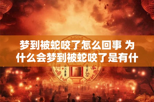 梦到被蛇咬了怎么回事 为什么会梦到被蛇咬了是有什么特别的含义吗