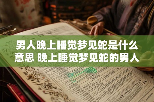 男人晚上睡觉梦见蛇是什么意思 晚上睡觉梦见蛇的男人这个梦境具有什么含义
