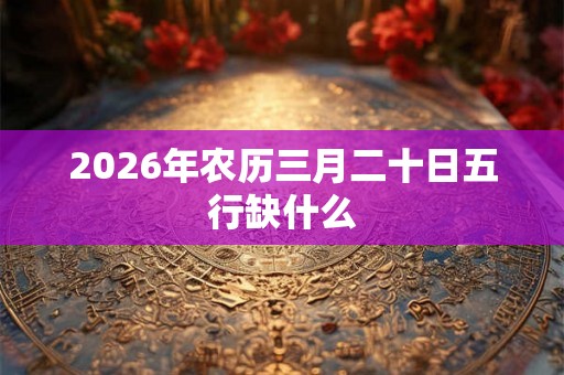 2026年农历三月二十日五行缺什么