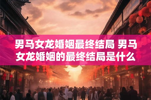 男马女龙婚姻最终结局 男马女龙婚姻的最终结局是什么