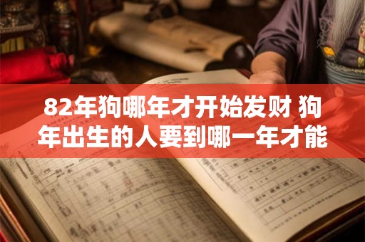 82年狗哪年才开始发财 狗年出生的人要到哪一年才能开始发财呢 82年狗哪年才开始发财 狗年出生的人要到哪一年才能开始发财呢