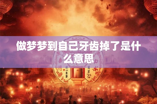 做梦梦到自己牙齿掉了是什么意思 做梦梦到自己牙齿掉了是什么意思