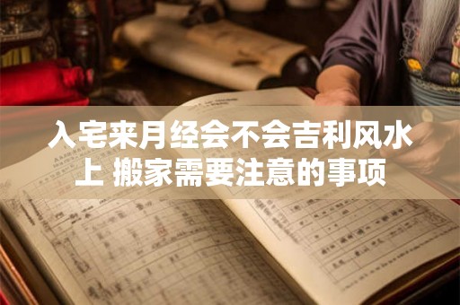 入宅来月经会不会吉利风水上 搬家需要注意的事项