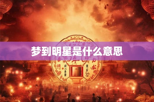 梦到明星是什么意思 梦到明星是什么意思