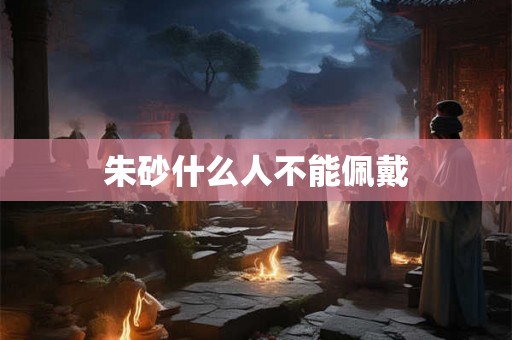 朱砂什么人不能佩戴