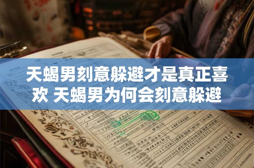 天蝎男刻意躲避才是真正喜欢 天蝎男为何会刻意躲避是真的喜欢吗