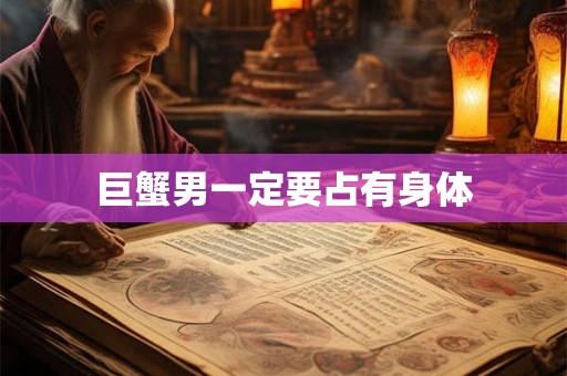 巨蟹男一定要占有身体 巨蟹男一定要占有身体