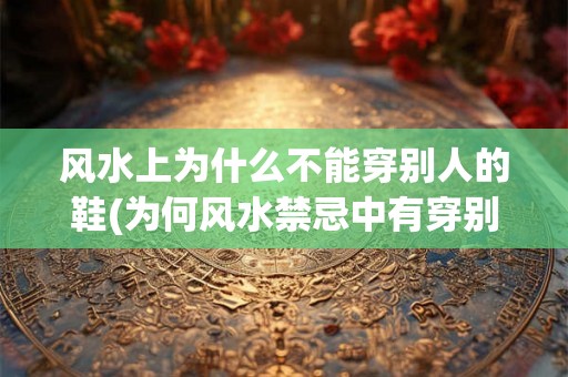 风水上为什么不能穿别人的鞋(为何风水禁忌中有穿别人鞋？)