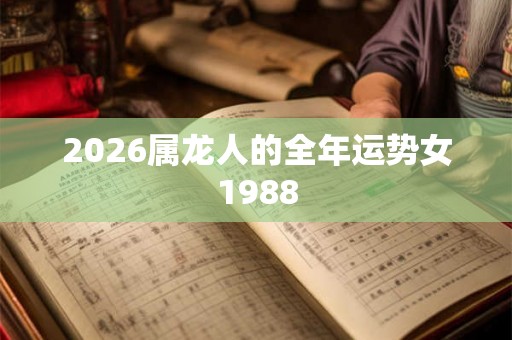 2026属龙人的全年运势女1988 2026属龙人的全年运势女1988