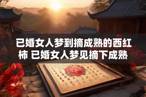 已婚女人梦到摘成熟的西红柿 已婚女人梦见摘下成熟的西红柿这是什么预示