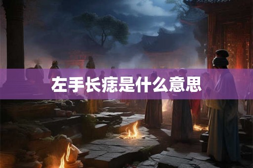 左手长痣是什么意思 左手长痣是什么意思