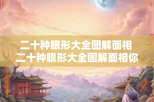 二十种眼形大全图解面相 二十种眼形大全图解面相你知道如何看懂面相中的眼睛形状吗