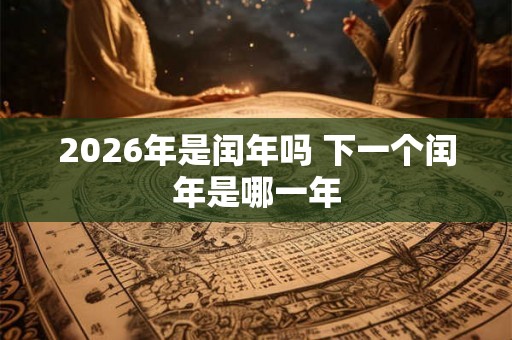 2026年是闰年吗 下一个闰年是哪一年