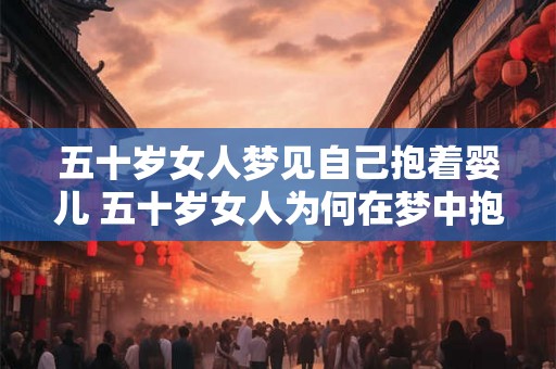 五十岁女人梦见自己抱着婴儿 五十岁女人为何在梦中抱着婴儿 五十岁女人梦见自己抱着婴儿 五十岁女人为何在梦中抱着婴儿