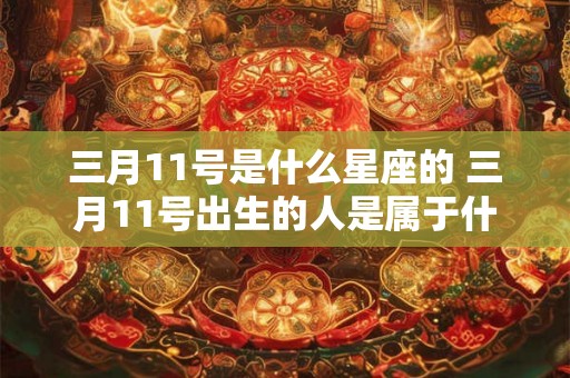 三月11号是什么星座的 三月11号出生的人是属于什么星座的 三月11号是什么星座的 三月11号出生的人是属于什么星座的