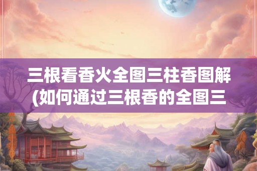 三根看香火全图三柱香图解(如何通过三根香的全图三柱香图解来研究香火？)