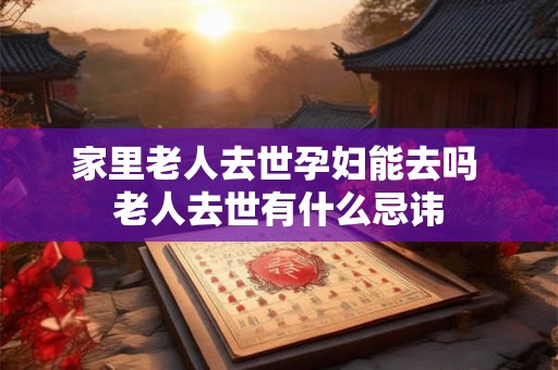 家里老人去世孕妇能去吗 老人去世有什么忌讳 家里老人去世孕妇能去吗 老人去世有什么忌讳