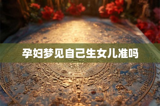 孕妇梦见自己生女儿准吗 孕妇梦见自己生女儿准吗