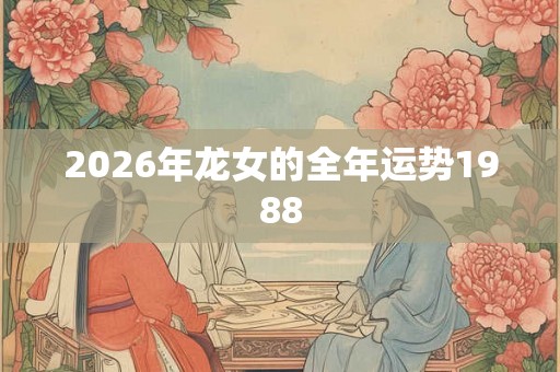 2026年龙女的全年运势1988 2026年龙女的全年运势1988