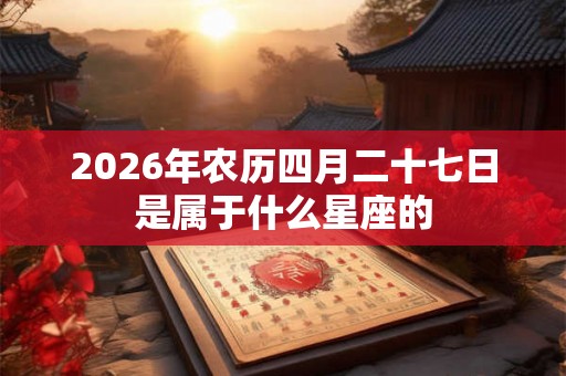 2026年农历四月二十七日是属于什么星座的
