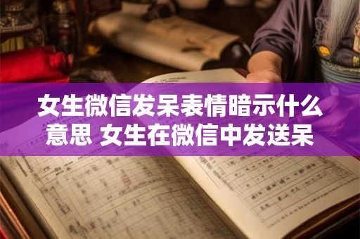 女生微信发呆表情暗示什么意思 女生在微信中发送呆萌表情是暗示些什么 女生微信发呆表情暗示什么意思 女生在微信中发送呆萌表情是暗示些什么
