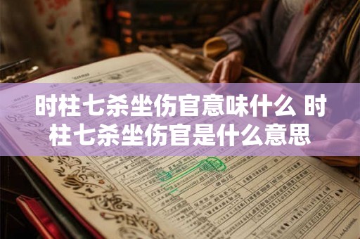 时柱七杀坐伤官意味什么 时柱七杀坐伤官是什么意思