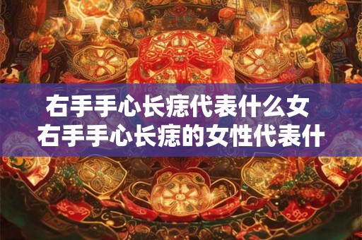 右手手心长痣代表什么女 右手手心长痣的女性代表什么特征或预示什么人生运势