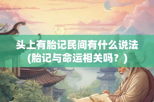 头上有胎记民间有什么说法(胎记与命运相关吗？)